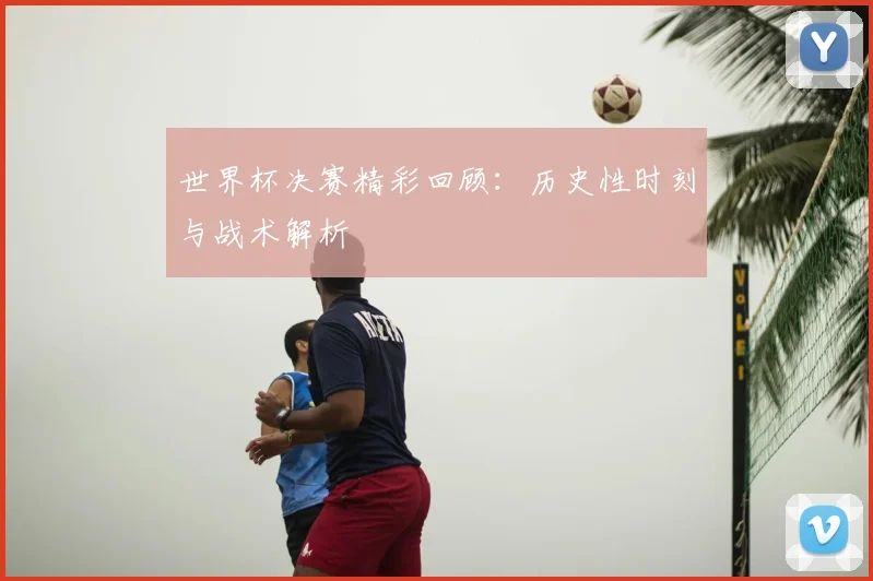 世界杯决赛精彩回顾：历史性时刻与战术解析