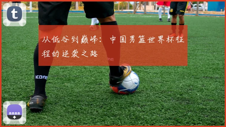 从低谷到巅峰：中国男篮世界杯征程的逆袭之路