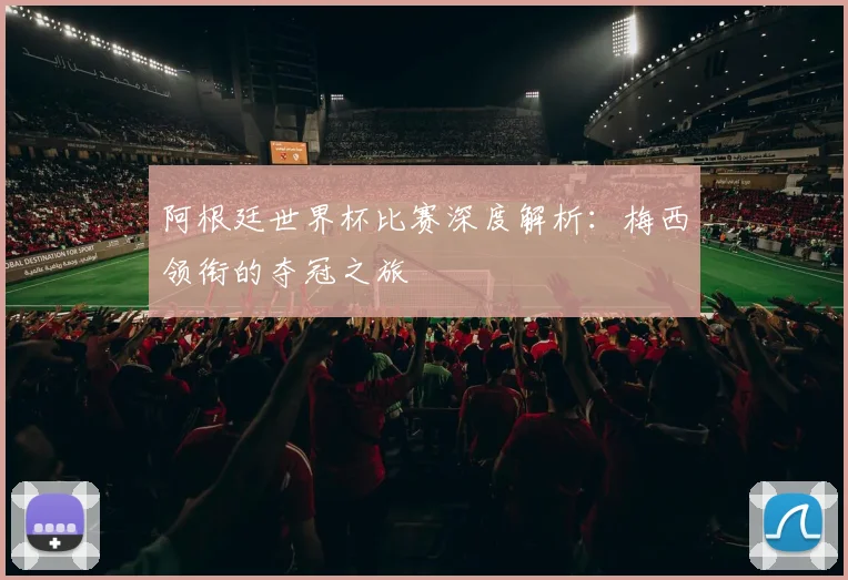 阿根廷世界杯比赛深度解析：梅西领衔的夺冠之旅