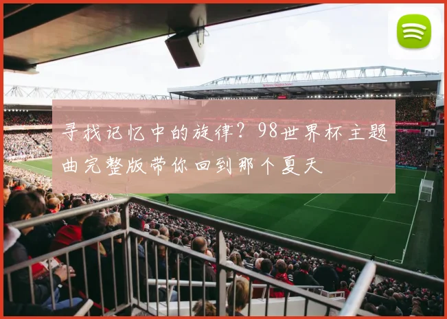 寻找记忆中的旋律？98世界杯主题曲完整版带你回到那个夏天