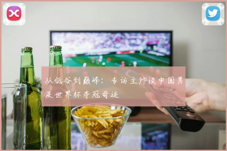 从低谷到巅峰：专访主帅谈中国男足世界杯夺冠奇迹