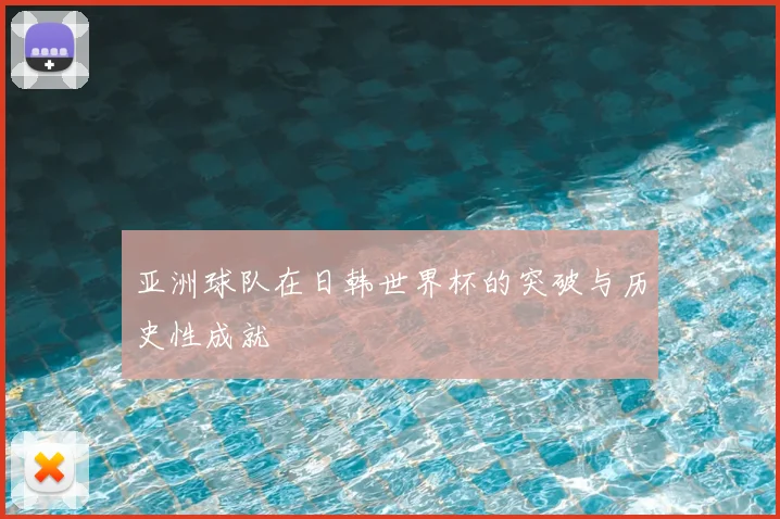 亚洲球队在日韩世界杯的突破与历史性成就