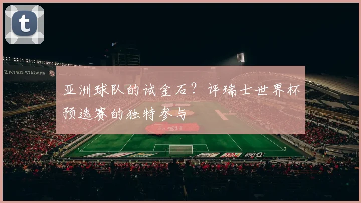 亚洲球队的试金石?评瑞士世界杯预选赛的独特参与