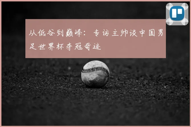 从低谷到巅峰：专访主帅谈中国男足世界杯夺冠奇迹