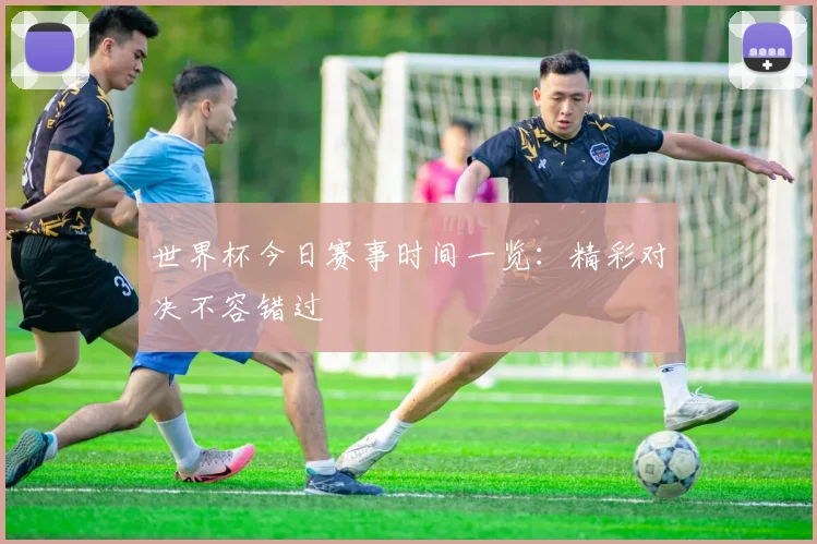 世界杯今日赛事时间一览：精彩对决不容错过