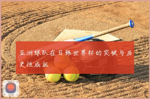 亚洲球队在日韩世界杯的突破与历史性成就