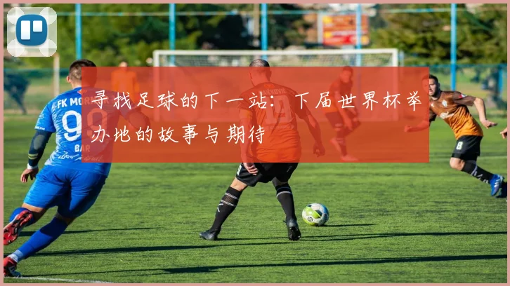 寻找足球的下一站：下届世界杯举办地的故事与期待