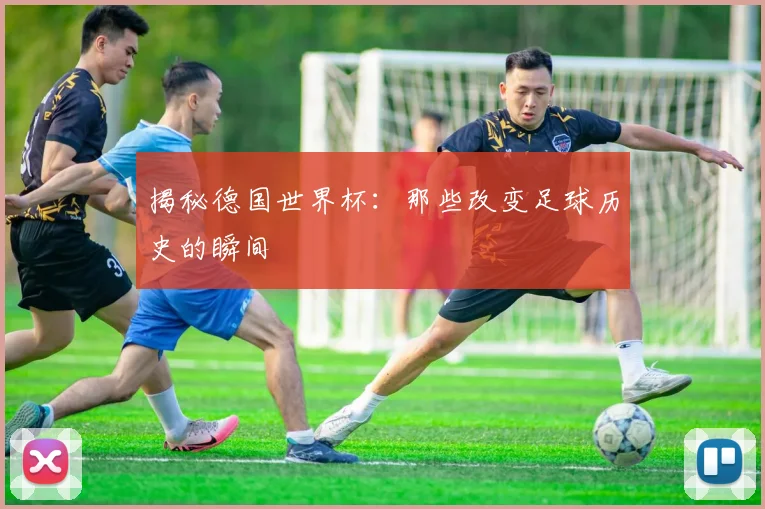 揭秘德国世界杯：那些改变足球历史的瞬间