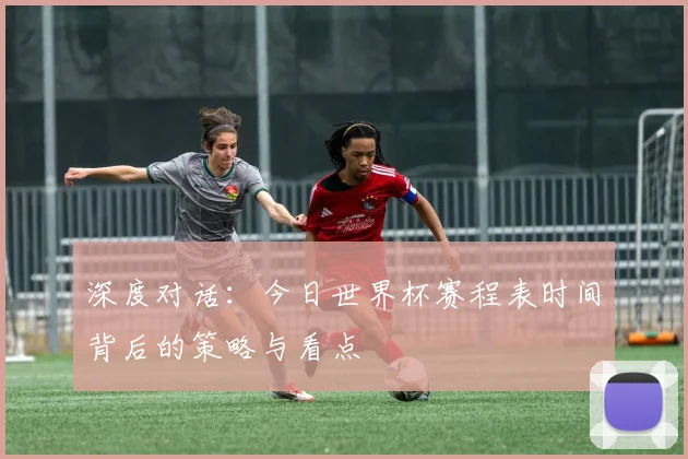 深度对话：今日世界杯赛程表时间背后的策略与看点