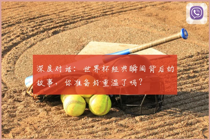 深度对话：世界杯经典瞬间背后的故事，你准备好重温了吗？