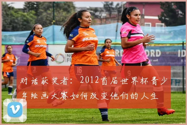 对话获奖者：2012首届世界杯青少年绘画大赛如何改变他们的人生
