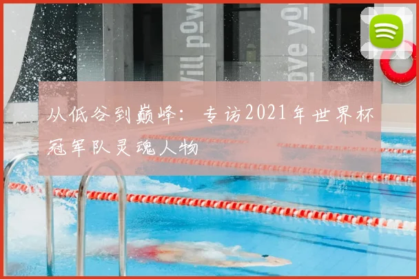从低谷到巅峰：专访2021年世界杯冠军队灵魂人物
