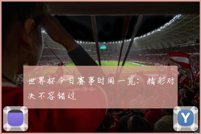 世界杯今日赛事时间一览：精彩对决不容错过
