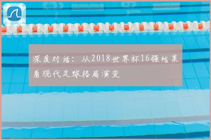 深度对话：从2018世界杯16强结果看现代足球格局演变