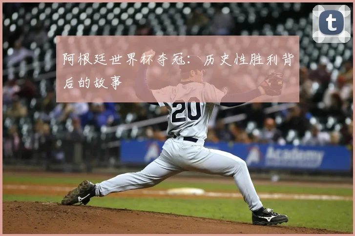阿根廷世界杯夺冠：历史性胜利背后的故事