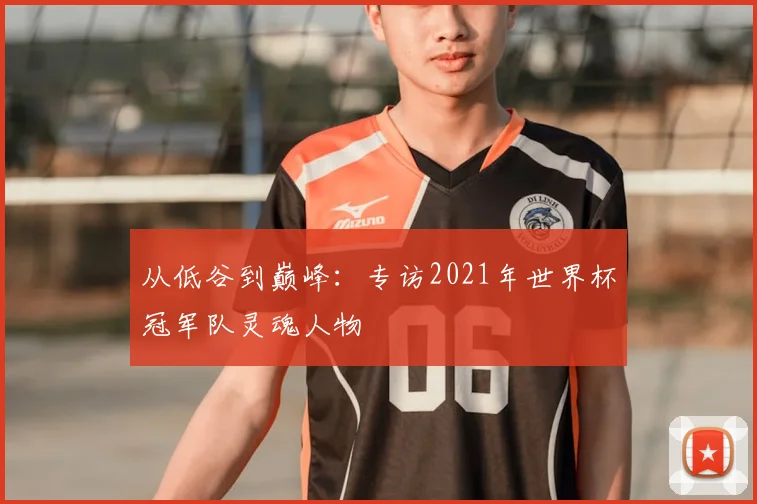 从低谷到巅峰：专访2021年世界杯冠军队灵魂人物