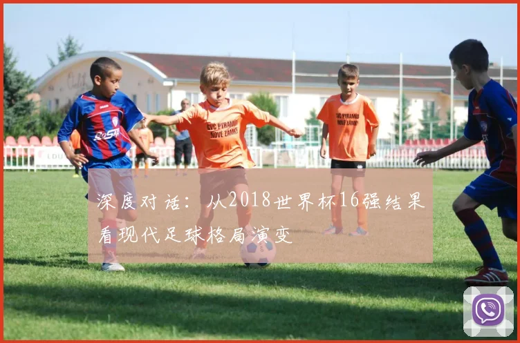 深度对话：从2018世界杯16强结果看现代足球格局演变