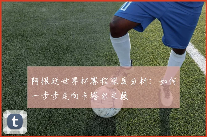 阿根廷世界杯赛程深度分析：如何一步步走向卡塔尔之巅