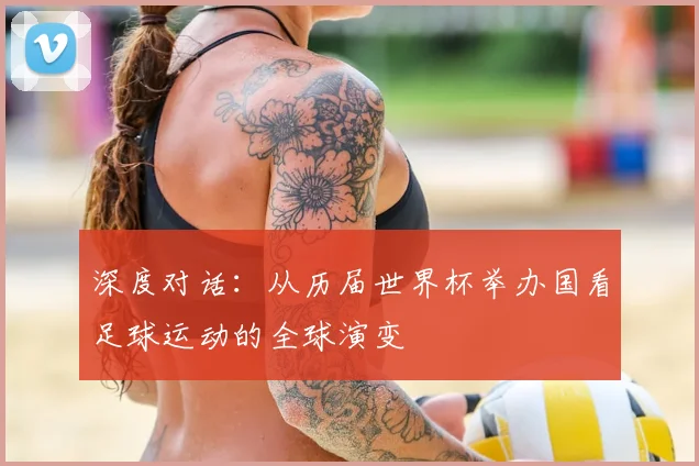 深度对话：从历届世界杯举办国看足球运动的全球演变