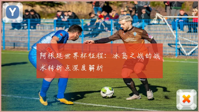 阿根廷世界杯征程：冰岛之战的战术转折点深度解析