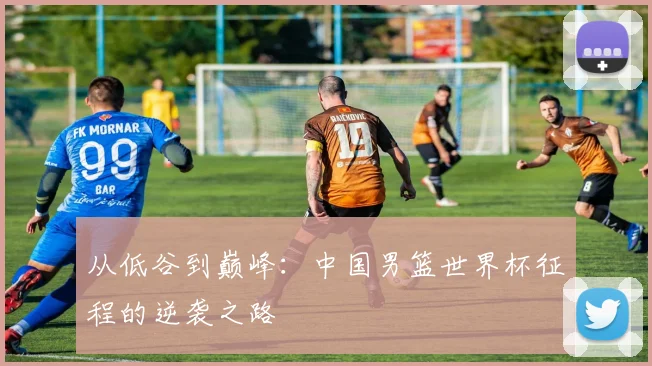 从低谷到巅峰：中国男篮世界杯征程的逆袭之路